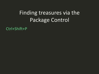 Finding treasures via the
           Package Control
Ctrl+Shift+P
 