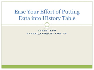 Ease Your Effort of Putting
 Data into History Table

           ALBERT KUO
     ALBERT_KUO@CHT.COM.TW
 