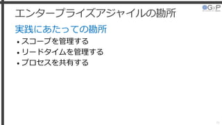 エンタープライズアジャイルの勘所
実践にあたっての勘所
• スコープを管理する
• リードタイムを管理する
• プロセスを共有する
16
 