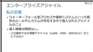 エンタープライズアジャイル
私の定義
• ウォーターフォール型プロセスや基幹システムといった既
存のルールやシステムが存在する中で導入されたアジャイ
ルのこと
• 導入規模は関係なし。
»この資料では大規模アジャイル（LeSS、DAD、SAFeなど）のこ
とではない
4
 