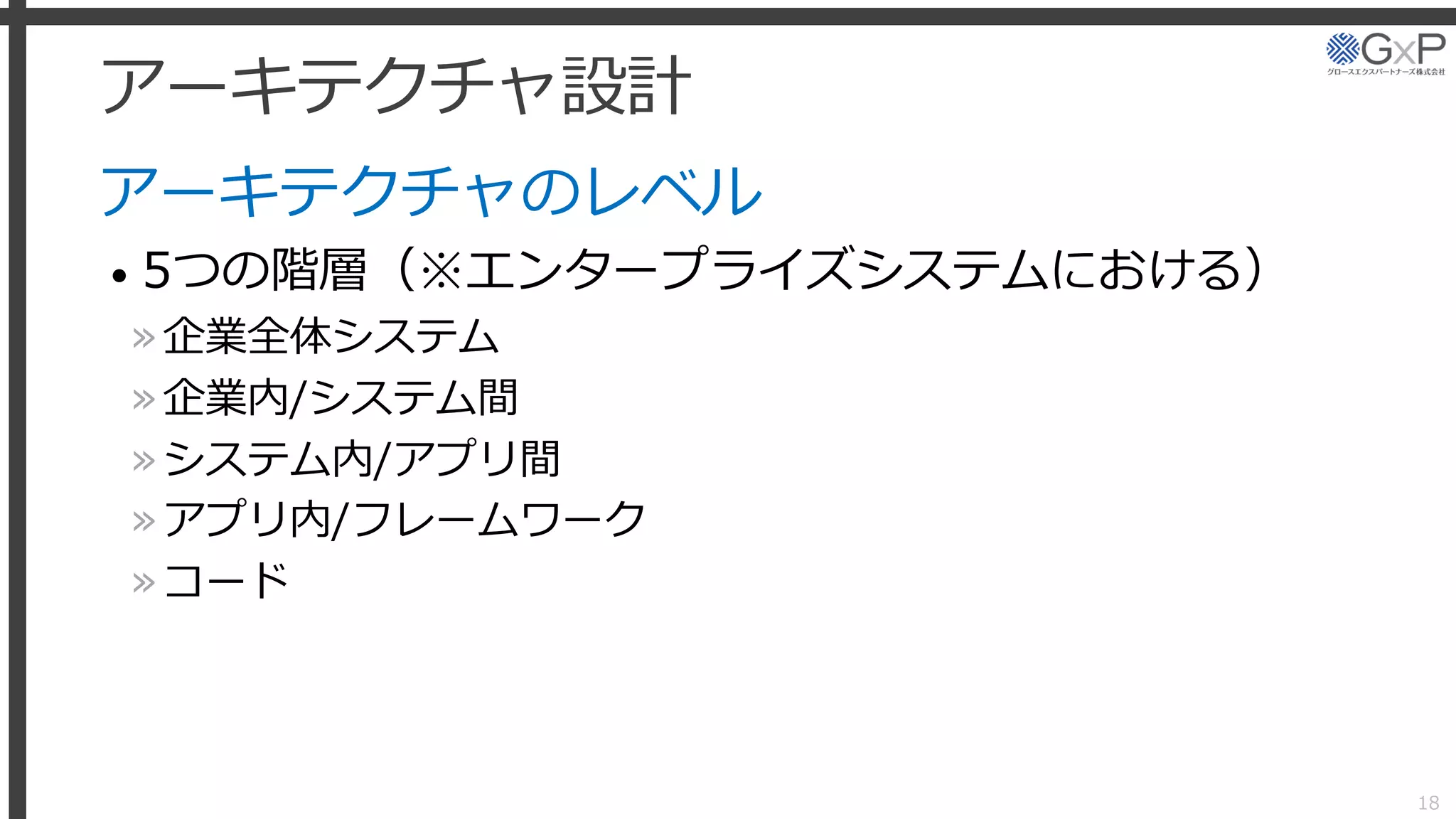 アーキテクチャ設計
アーキテクチャのレベル
• 5つの階層（※エンタープライズシステムにおける）
»企業全体システム
»企業内/システム間
»システム内/アプリ間
»アプリ内/フレームワーク
»コード
18
 
