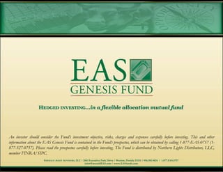 HEDGED INVESTING…in a flexible allocation mutual fund
                   EDGED INVESTING




An investor should consider the Fund’s investment objective, risks, charges and expenses carefully before investing. This and other
information about the EAS Genesis Fund is contained in the Fund’s prospectus, which can be obtained by calling 1-877-EAS-0757 (1-
877-327-0757). Please read the prospectus carefully before investing. The Fund is distributed by Northern Lights Distributors, LLC,
member FINRA/SIPC.
                      EMERALD ASSET ADVISORS, LLC | 2843 Executive Park Drive | Weston, Florida 33331 | 954.385.9624 | 1.877.EAS.0757
                                                     info@EmeraldEAS.com | www.EASfunds.com
 