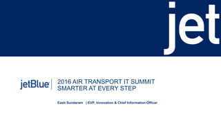 2016 AIR TRANSPORT IT SUMMIT
SMARTER AT EVERY STEP
Eash Sundaram | EVP, Innovation & Chief Information Officer
 