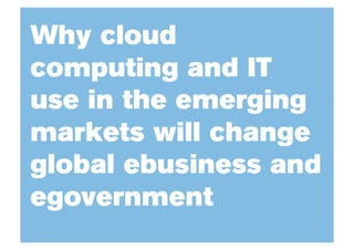 Why cloud
computing and IT
use in the emerging
markets will change
global ebusiness and
egovernment
 