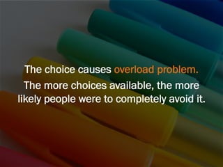The choice causes overload problem.
The more choices available, the more
likely people were to completely avoid it.
 