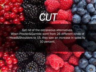 CUT
Get rid of the extraneous alternatives.
When Procter&Gamble went from 26 different kinds of
Head&Shoulders to 15, they...