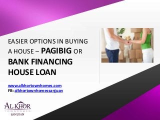 EASIER OPTIONS IN BUYING 
A HOUSE – PAGIBIG OR 
BANK FINANCING 
HOUSE LOAN 
www.alkhortownhomes.com 
FB: alkhortownhomessanjuan 
 
