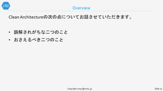 Overview
Slide 10Copyright 2019 @nuits_jp
Clean Architectureの次の点についてお話させていただきます。
• 誤解されがちな二つのこと
• おさえるべき二つのこと
 
