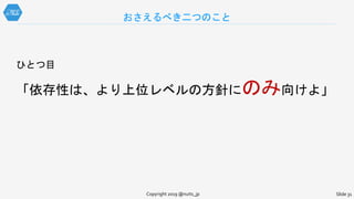 ひとつ目
「依存性は、より上位レベルの方針にのみ向けよ」
ふたつ目
「制御の流れと依存方向は分離しコントロールせよ」
おさえるべき二つのこと
Copyright 2019 @nuits_jp Slide 31
 