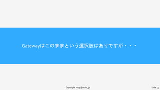 Gatewayはこのままという選択肢はありですが・・・
Copyright 2019 @nuits_jp Slide 45
 