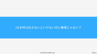 DBを呼び出さないといけないのに無理じゃない？
Copyright 2019 @nuits_jp Slide 47
 