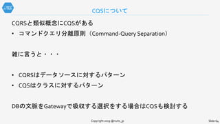 CQRSと類似概念にCQSがある
• コマンドクエリ分離原則（Command-Query Separation）
雑に言うと・・・
• CQRSはデータソースに対するパターン
• CQSはクラスに対するパターン
DBの文脈をGatewayで吸収する選択をする場合はCQSも検討する
CQSについて
Copyright 2019 @nuits_jp Slide 64
 