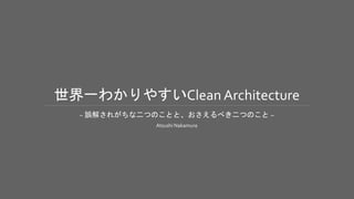 世界一わかりやすいClean Architecture
~ 誤解されがちな二つのことと、おさえるべき二つのこと ~
Atsushi Nakamura
 