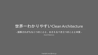 Copyright 2020 @nuits_jp
世界一わかりやすいClean Architecture
~ 誤解されがちな二つのことと、おさえるべき三つのことと本質 ~
Atsushi Nakamura
 