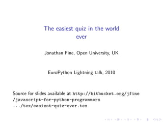 The easiest quiz in the world
ever
Jonathan Fine, Open University, UK
EuroPython Lightning talk, 2010
Source for slides available at http://bitbucket.org/jfine
/javascript-for-python-programmers
.../tex/easiest-quiz-ever.tex
 