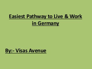 Easiest Pathway to Live & Work
in Germany
By:- Visas Avenue
 
