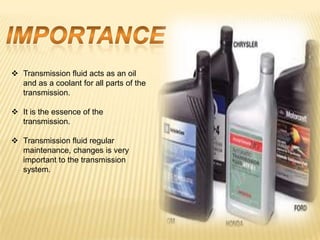 ? Transmission fluid acts as an oil
  and as a coolant for all parts of the
  transmission.

? It is the essence of the
  transmission.

? Transmission fluid regular
  maintenance, changes is very
  important to the transmission
  system.
 