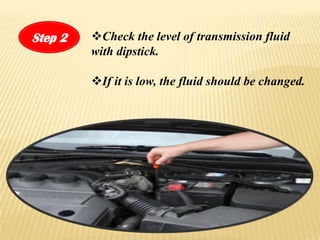 Step 2   ?Check the level of transmission fluid
         with dipstick.

         ?If it is low, the fluid should be changed.
 