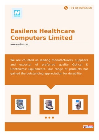 +91-8586982390
Easilens Healthcare
Computers Limited
www.easilens.net
We are counted as leading manufacturers, suppliers
and exporter of preferred quality Optical &
Ophthalmic Equipments. Our range of products has
gained the outstanding appreciation for durability.
 
