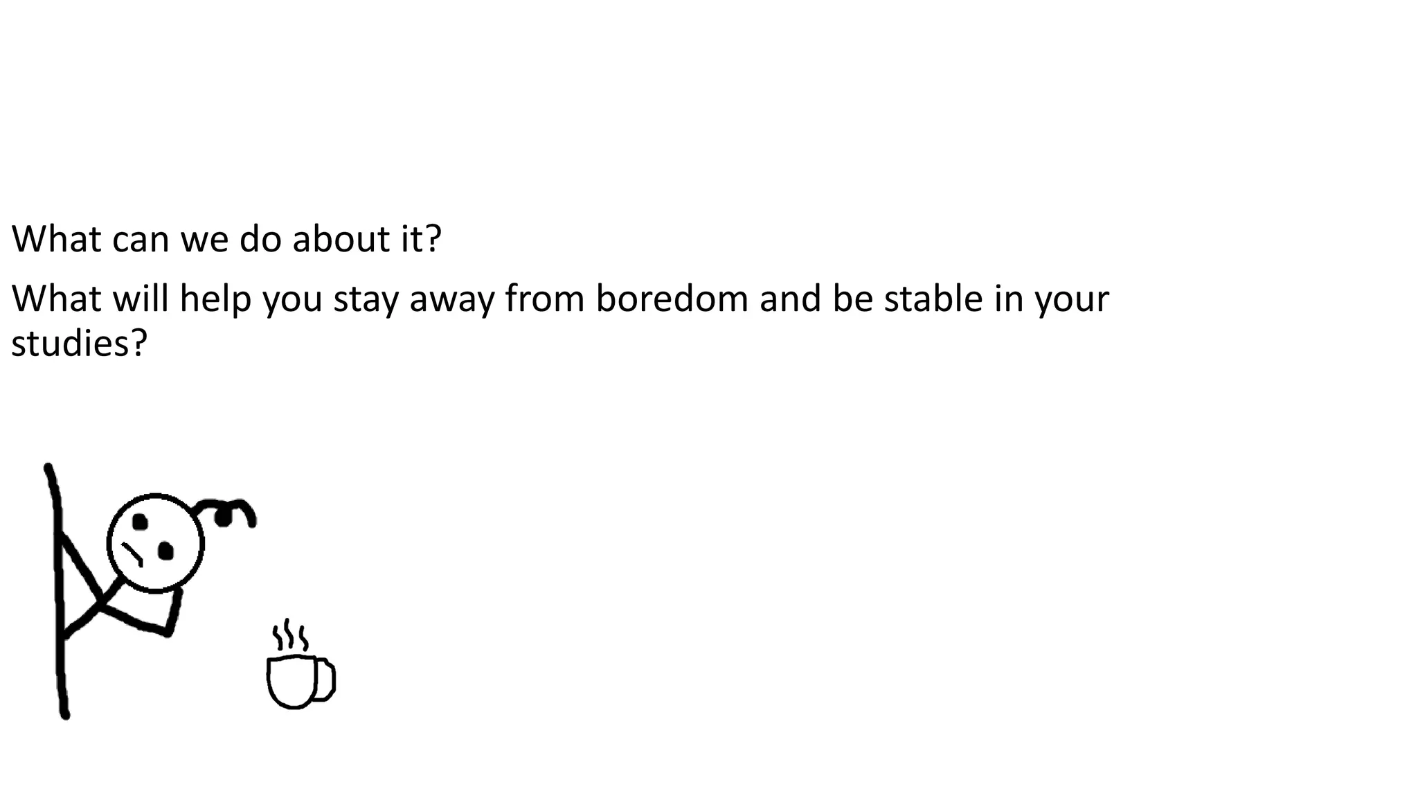 What can we do about it?
What will help you stay away from boredom and be stable in your
studies?
 