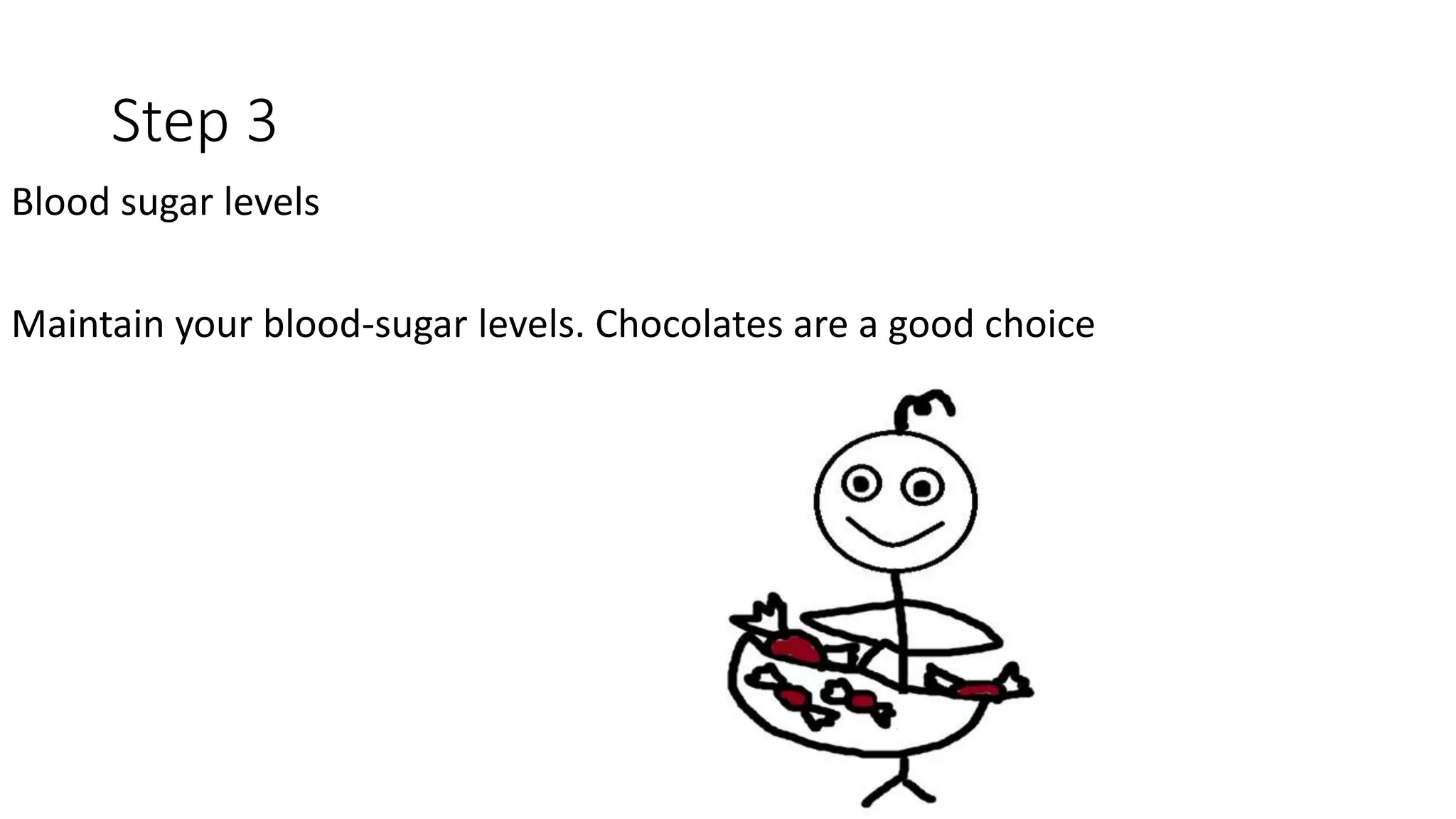 Step 3
Blood sugar levels
Maintain your blood-sugar levels. Chocolates are a good choice
 