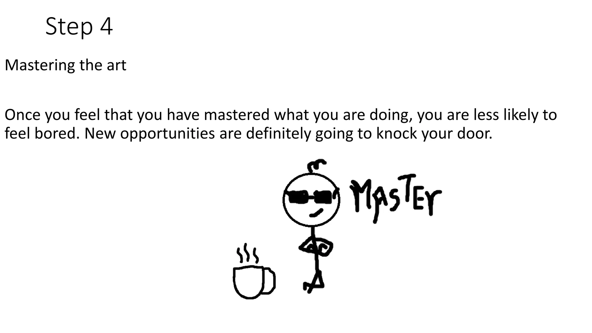 Step 4
Mastering the art
Once you feel that you have mastered what you are doing, you are less likely to
feel bored. New opportunities are definitely going to knock your door.
 