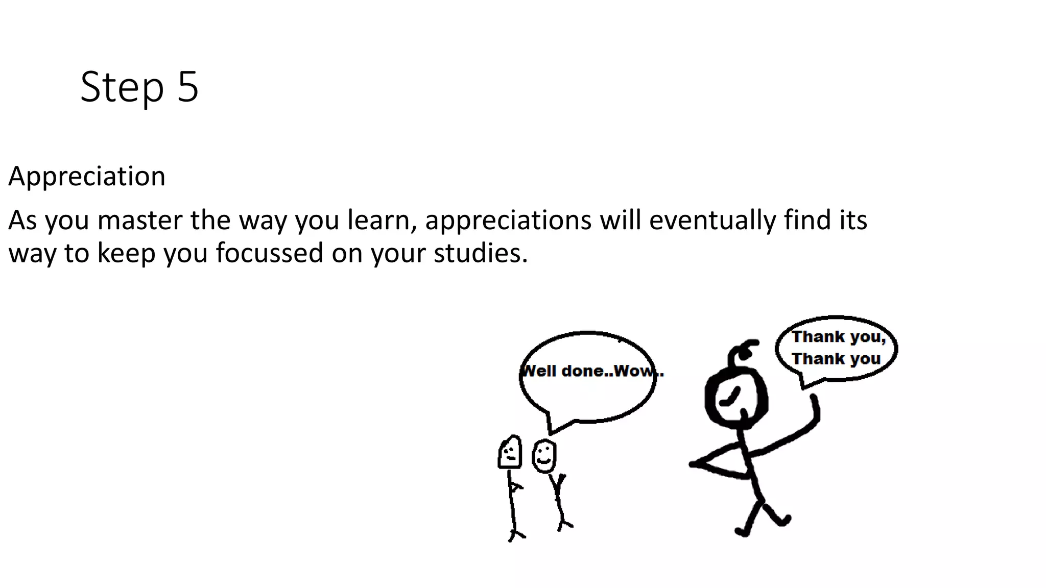 Step 5
Appreciation
As you master the way you learn, appreciations will eventually find its
way to keep you focussed on your studies.
 