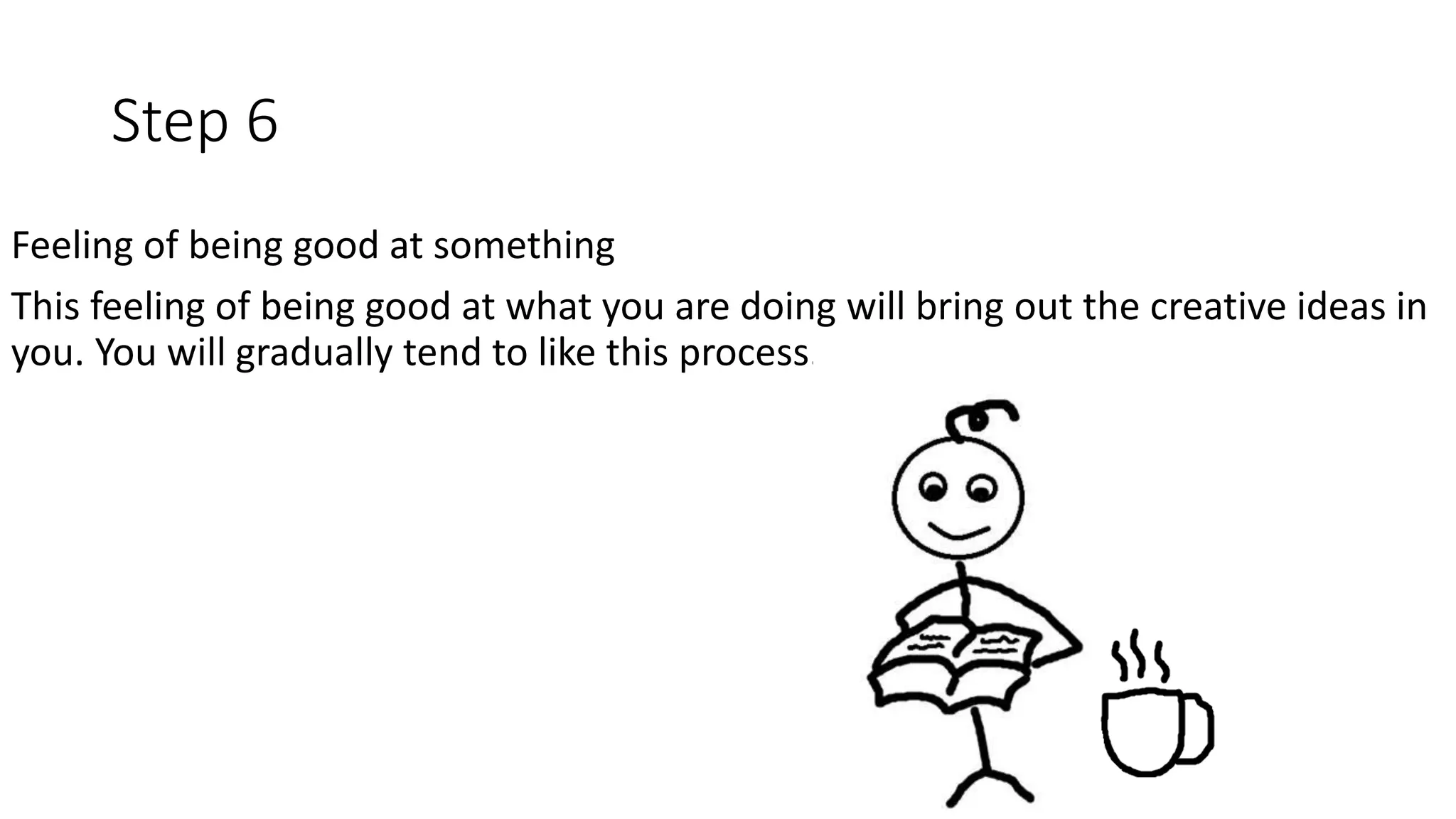 Step 6
Feeling of being good at something
This feeling of being good at what you are doing will bring out the creative ideas in
you. You will gradually tend to like this process.
 