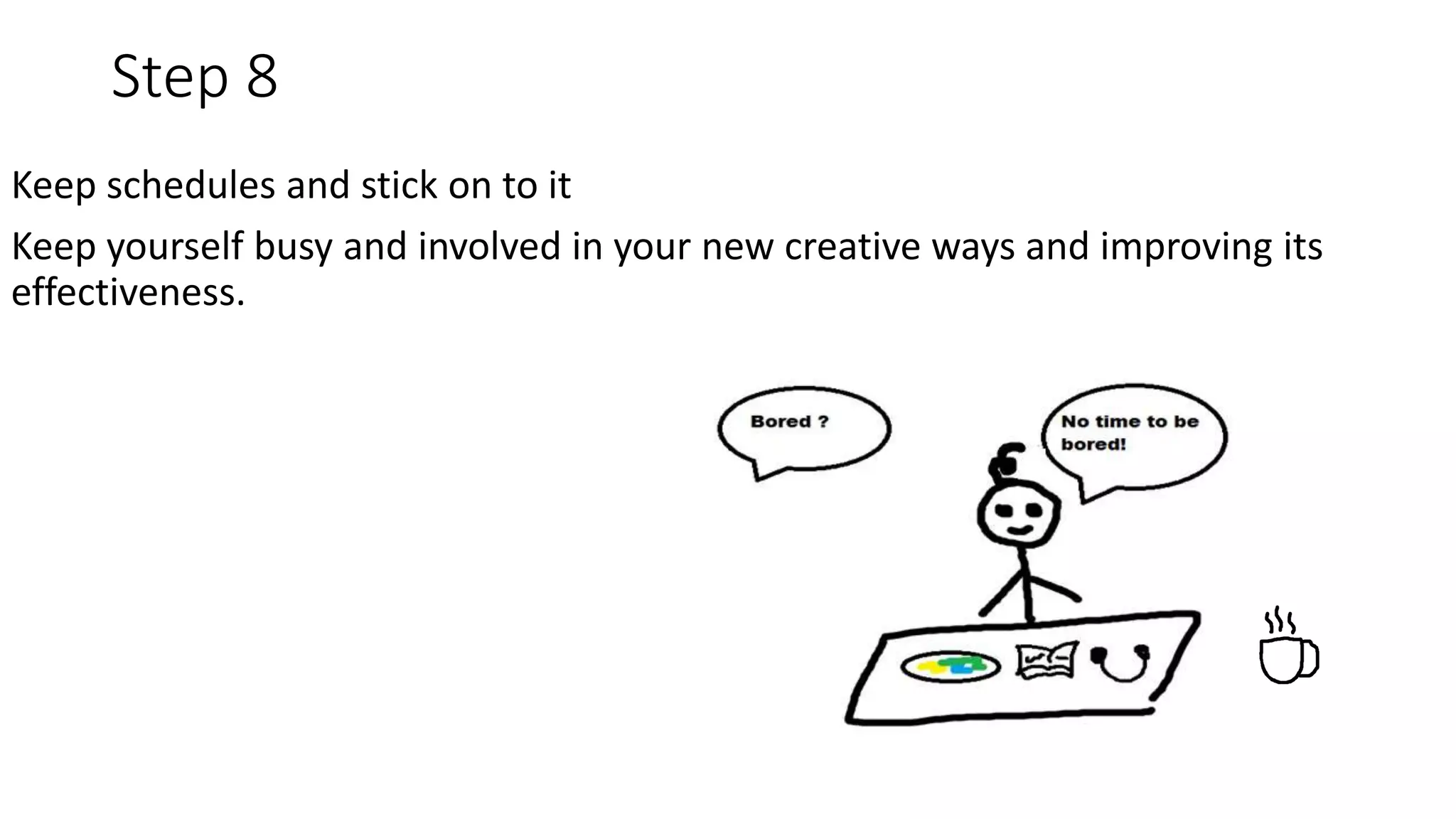 Step 8
Keep schedules and stick on to it
Keep yourself busy and involved in your new creative ways and improving its
effectiveness.
 