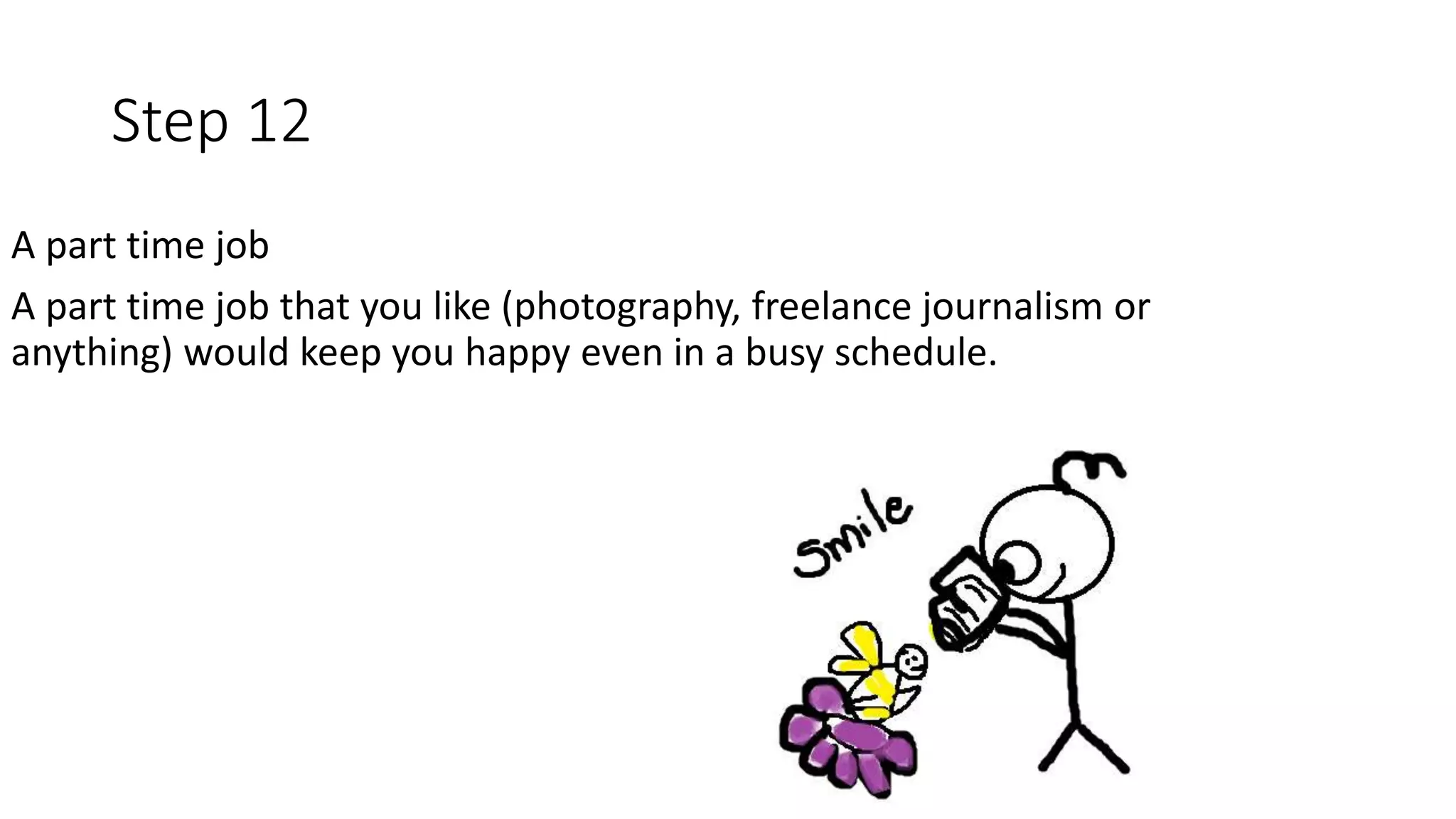 Step 12
A part time job
A part time job that you like (photography, freelance journalism or
anything) would keep you happy even in a busy schedule.
 
