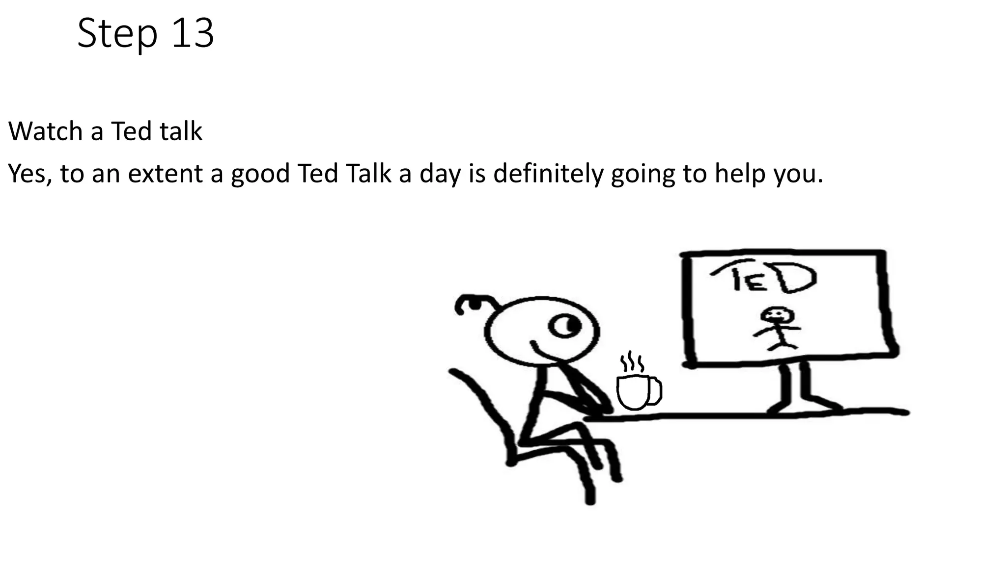 Step 13
Watch a Ted talk
Yes, to an extent a good Ted Talk a day is definitely going to help you.
 