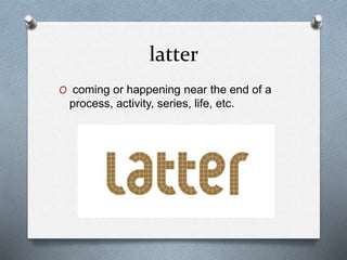 latter
O coming or happening near the end of a
process, activity, series, life, etc.
 