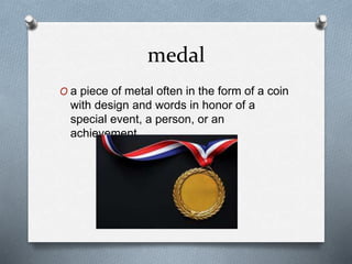 medal
O a piece of metal often in the form of a coin
with design and words in honor of a
special event, a person, or an
achievement
 