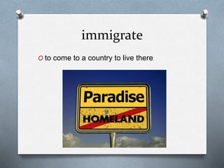 immigrate
O to come to a country to live there
 
