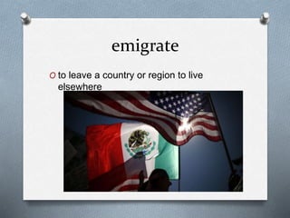 emigrate
O to leave a country or region to live
elsewhere
 