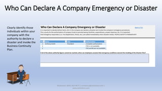 Who Can Declare A Company Emergency or Disaster
Clearly identify those
individuals within your
company with the
authority to declare a
disaster and invoke the
Business Continuity
Plan.
XSolutions: (845) 362-9675 | contactus@xsolutions.com |
www.xsolutions.com
 