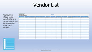 Vendor List
Your business
should have a
complete list of all
vendors so they can
be contacted to
assist in the
recovery.
XSolutions: (845) 362-9675 | contactus@xsolutions.com |
www.xsolutions.com
 