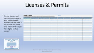 Licenses & Permits
Are the licenses and
permits that are vital to
your business safely
archived? Do you have a
list of what and where
they are located? Do you
have digital backup
copies?
XSolutions: (845) 362-9675 | contactus@xsolutions.com |
www.xsolutions.com
 