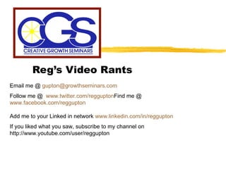Reg’s Video Rants Email me @  [email_address] Follow me @  www.twitter.com/reggupton Find me @  www.facebook.com/reggupton   Add me to your Linked in network  www.linkedin.com/in/reggupton If you liked what you saw, subscribe to my channel on http://www.youtube.com/user/reggupton  