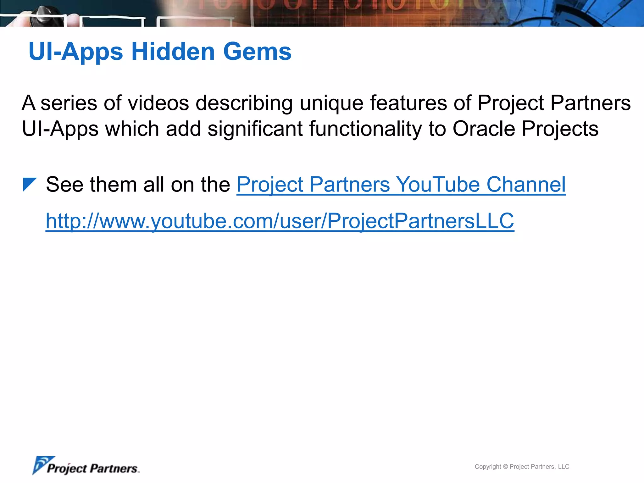 UI-Apps Hidden Gems
A series of videos describing unique features of Project Partners
UI-Apps which add significant functionality to Oracle Projects
 See them all on the Project Partners YouTube Channel

http://www.youtube.com/user/ProjectPartnersLLC

Copyright © Project Partners, LLC

 