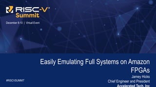 Information Classification: General
December 8-10 | Virtual Event
Easily Emulating Full Systems on Amazon
FPGAs
Jamey Hicks
Chief Engineer and President
#RISCVSUMMIT
 