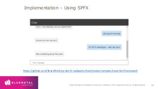 BlueMetal Presentation Insight Proprietary & Confidential. Do Not Copy or Distribute. © 2017 Insight Direct USA, Inc. All Rights Reserved. 19
Implementation – Using SPFX
https://github.com/SharePoint/sp-dev-fx-webparts/tree/master/samples/react-bot-framework
 