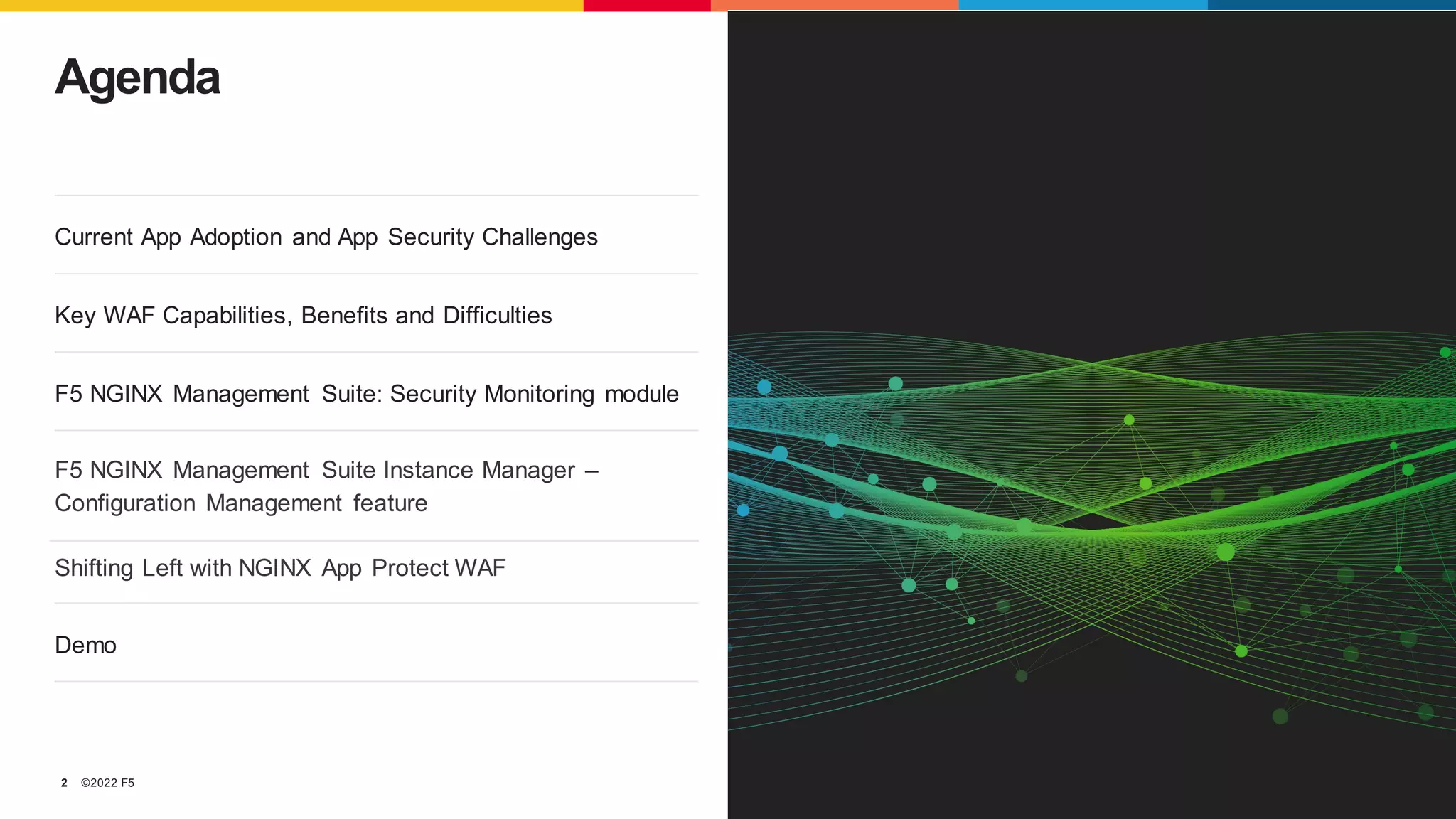©2022 F5
2
Agenda
Current App Adoption and App Security Challenges
Key WAF Capabilities, Benefits and Difficulties
F5 NGINX Management Suite: Security Monitoring module
F5 NGINX Management Suite Instance Manager –
Configuration Management feature
Shifting Left with NGINX App Protect WAF
Demo
 