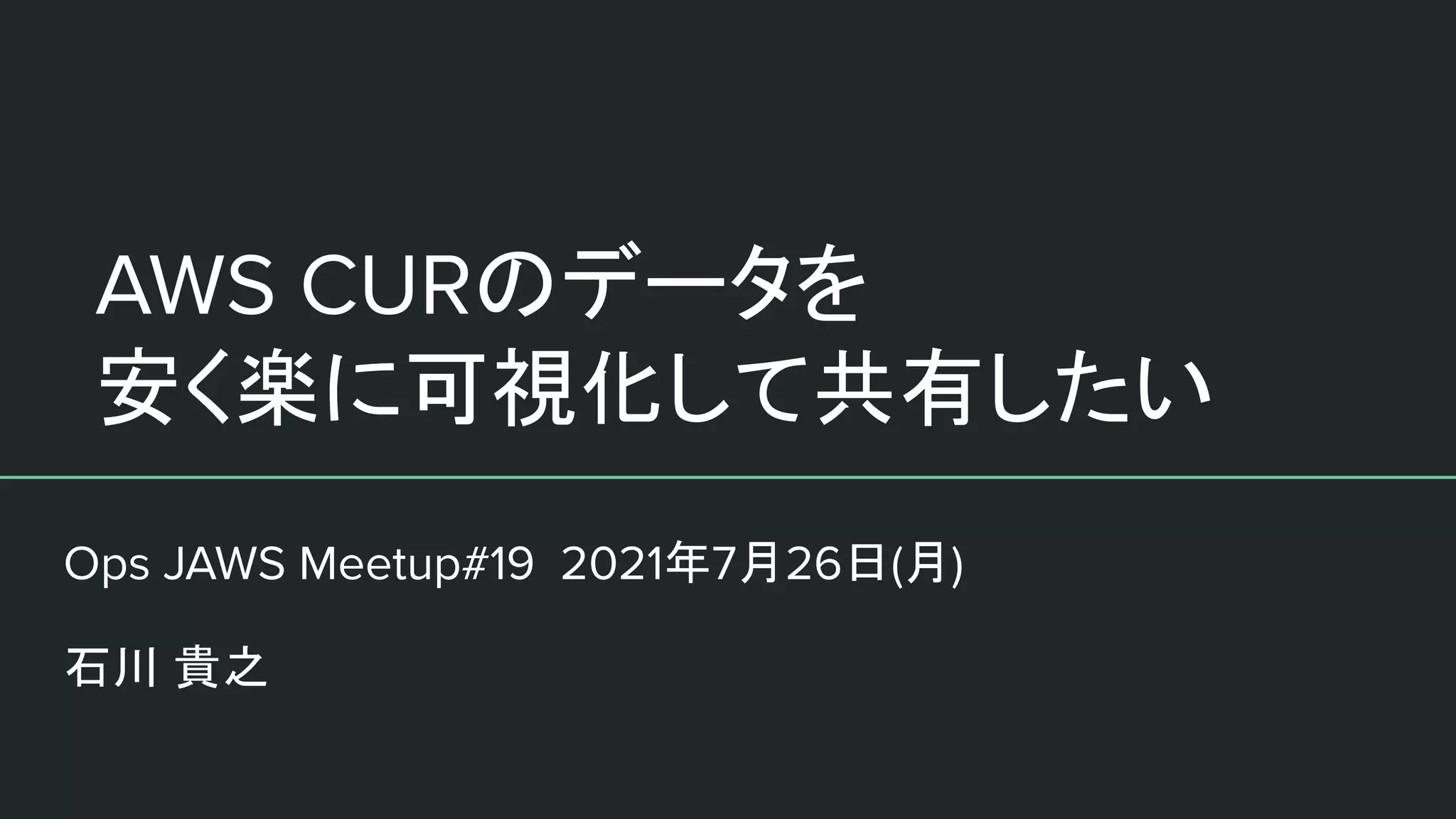 AWS CURのデータを
安く楽に可視化して共有したい
Ops JAWS Meetup#19 2021年7月26日(月)
石川 貴之
 