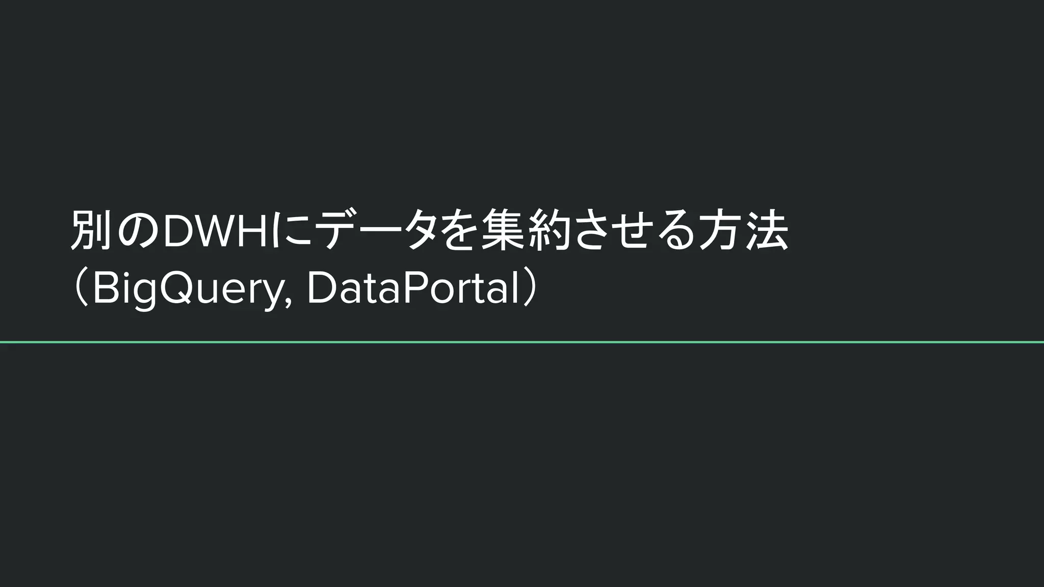 別のDWHにデータを集約させる方法
（BigQuery, DataPortal）
 