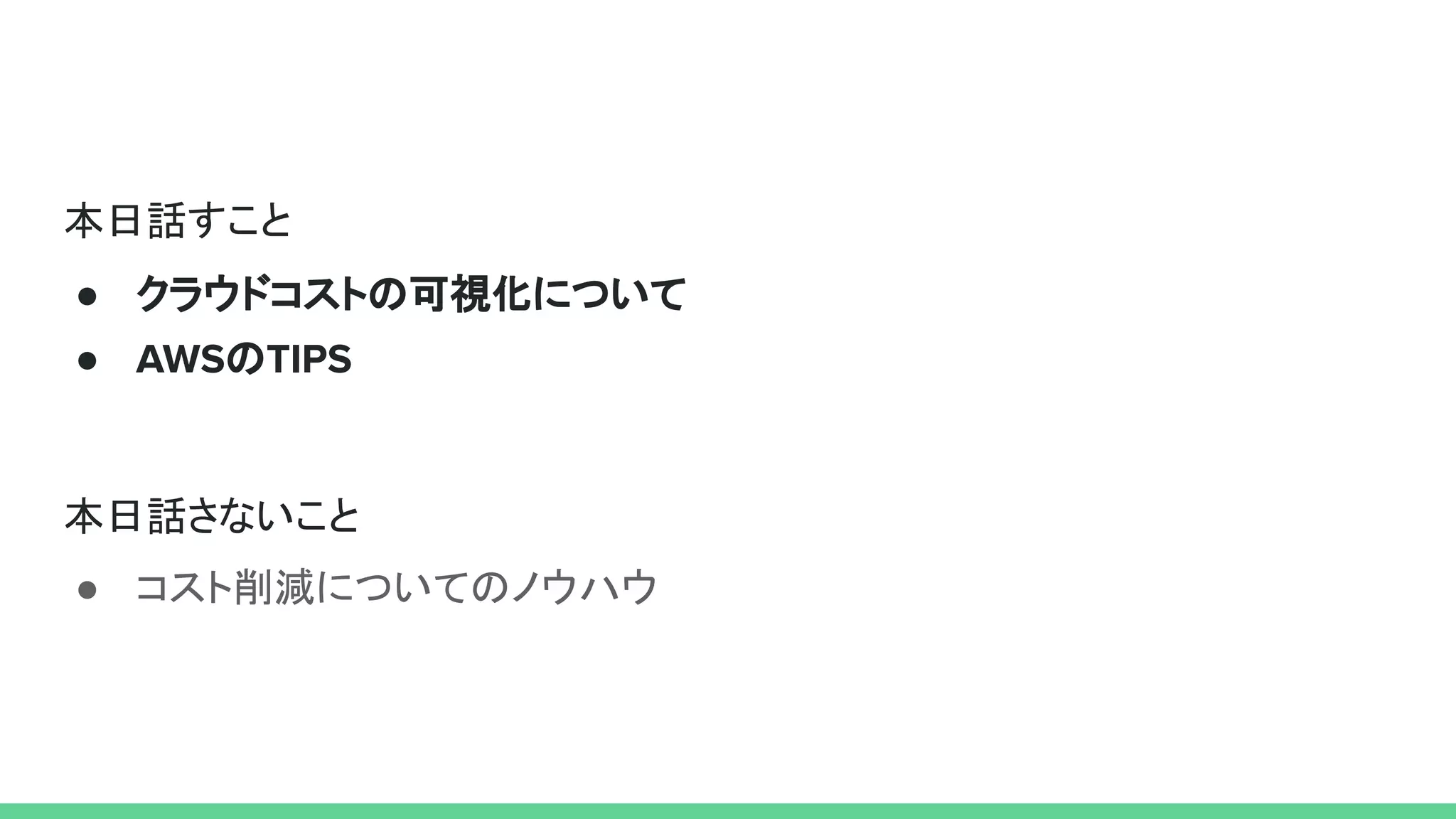 本日話すこと
● クラウドコストの可視化について
● AWSのTIPS
本日話さないこと
● コスト削減についてのノウハウ
 