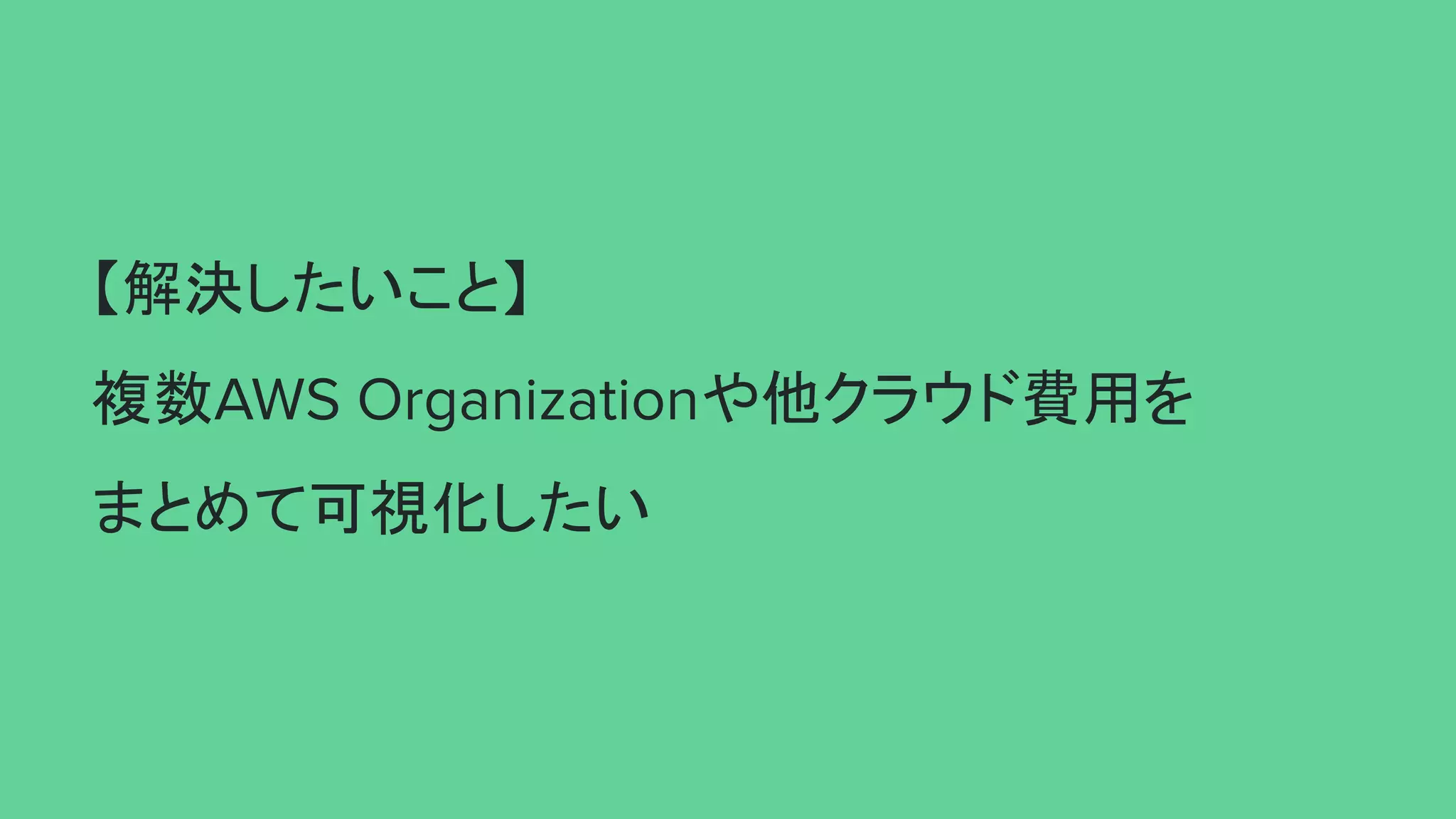 【解決したいこと】
複数AWS Organizationや他クラウド費用を
まとめて可視化したい
 