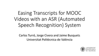 Easing Transcripts for MOOC
Videos with an ASR (Automated
Speech Recognition) System
Carlos Turró, Jorge Civera and Jaime Busquets
Universitat Politècnica de València
 