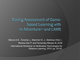 Blanco A.D., Torrente J., Marchiori E. J., Martinez-Ortiz I.,
           Moreno-Ger P. and Femandez-Manjon B.,ACM
  International Workshop on Multimedia Technologies for
                     Distance Learning, 2010, pp. 25-30.
 