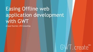 Easing Offline web
application development
with GWT
Arnaud Tournier, LTE Consulting

 